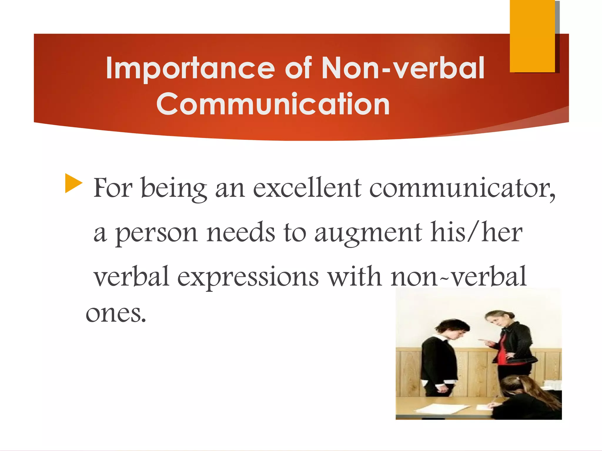 Importance of Non-verbal
Communication
 For being an excellent communicator,
a person needs to augment his/her
verbal expressions with non-verbal
ones.
 