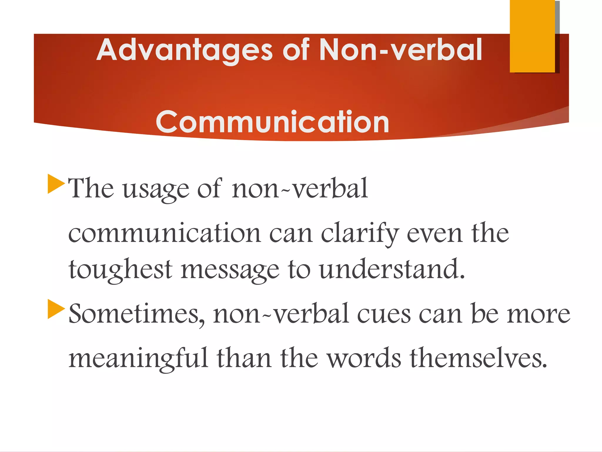 Advantages of Non-verbal
Communication
The usage of non-verbal
communication can clarify even the
toughest message to understand.
Sometimes, non-verbal cues can be more
meaningful than the words themselves.
 