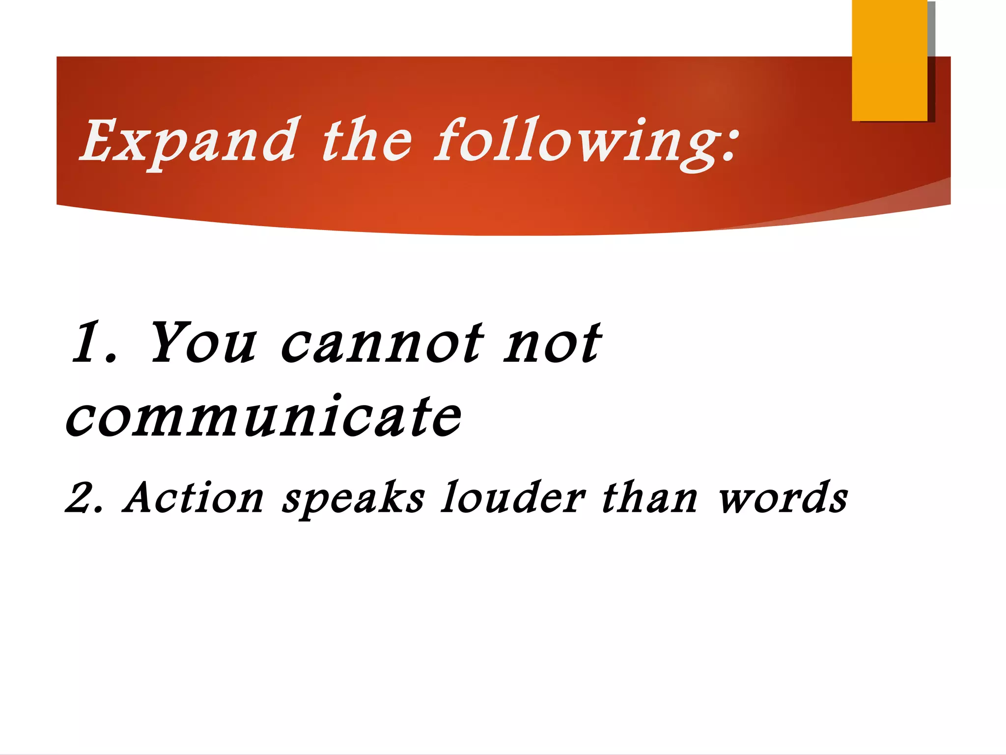 1. You cannot not
communicate
2. Action speaks louder than words
Expand the following:
 