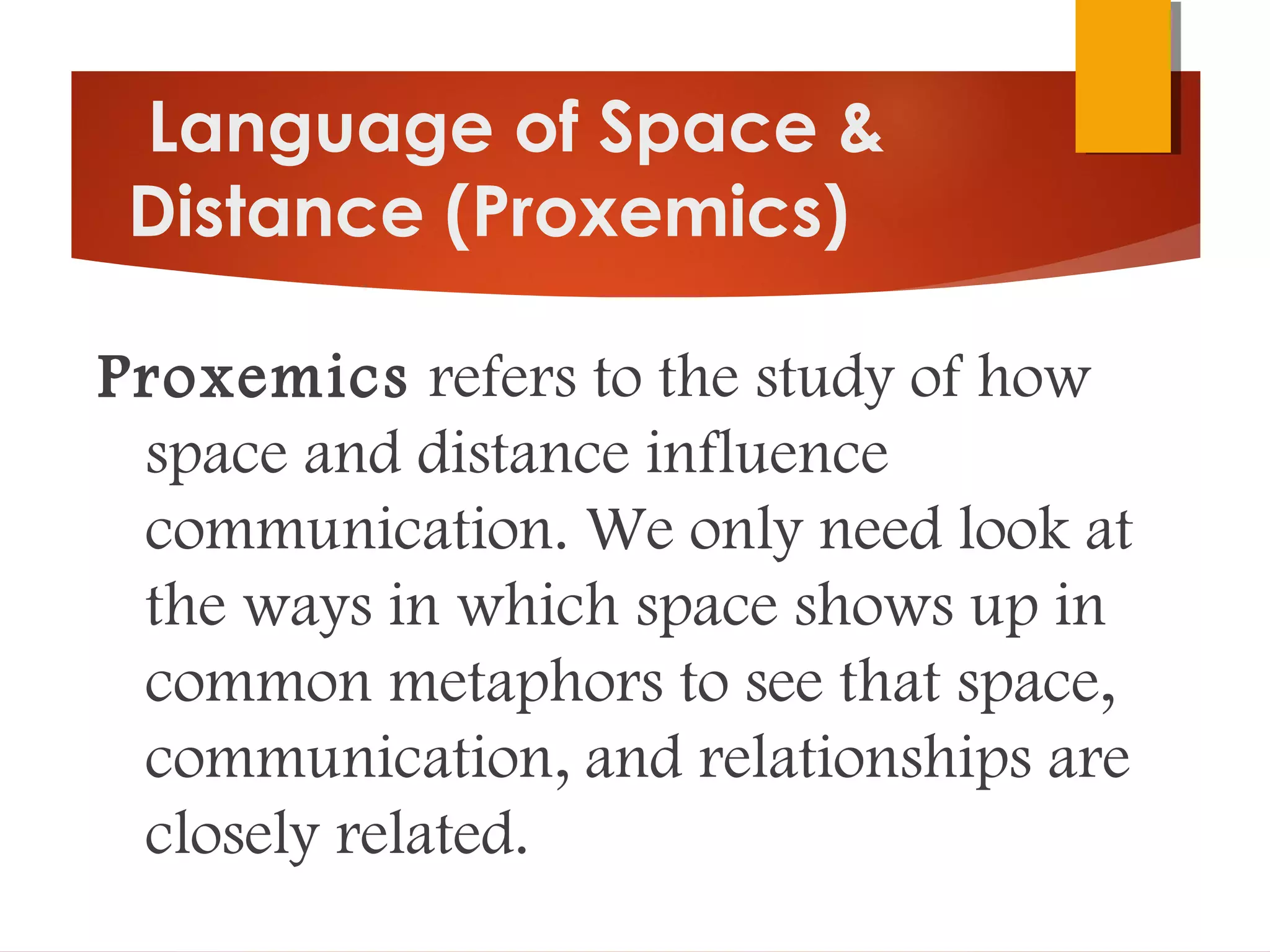 Language of Space &
Distance (Proxemics)
Proxemics refers to the study of how
space and distance influence
communication. We only need look at
the ways in which space shows up in
common metaphors to see that space,
communication, and relationships are
closely related. 
 