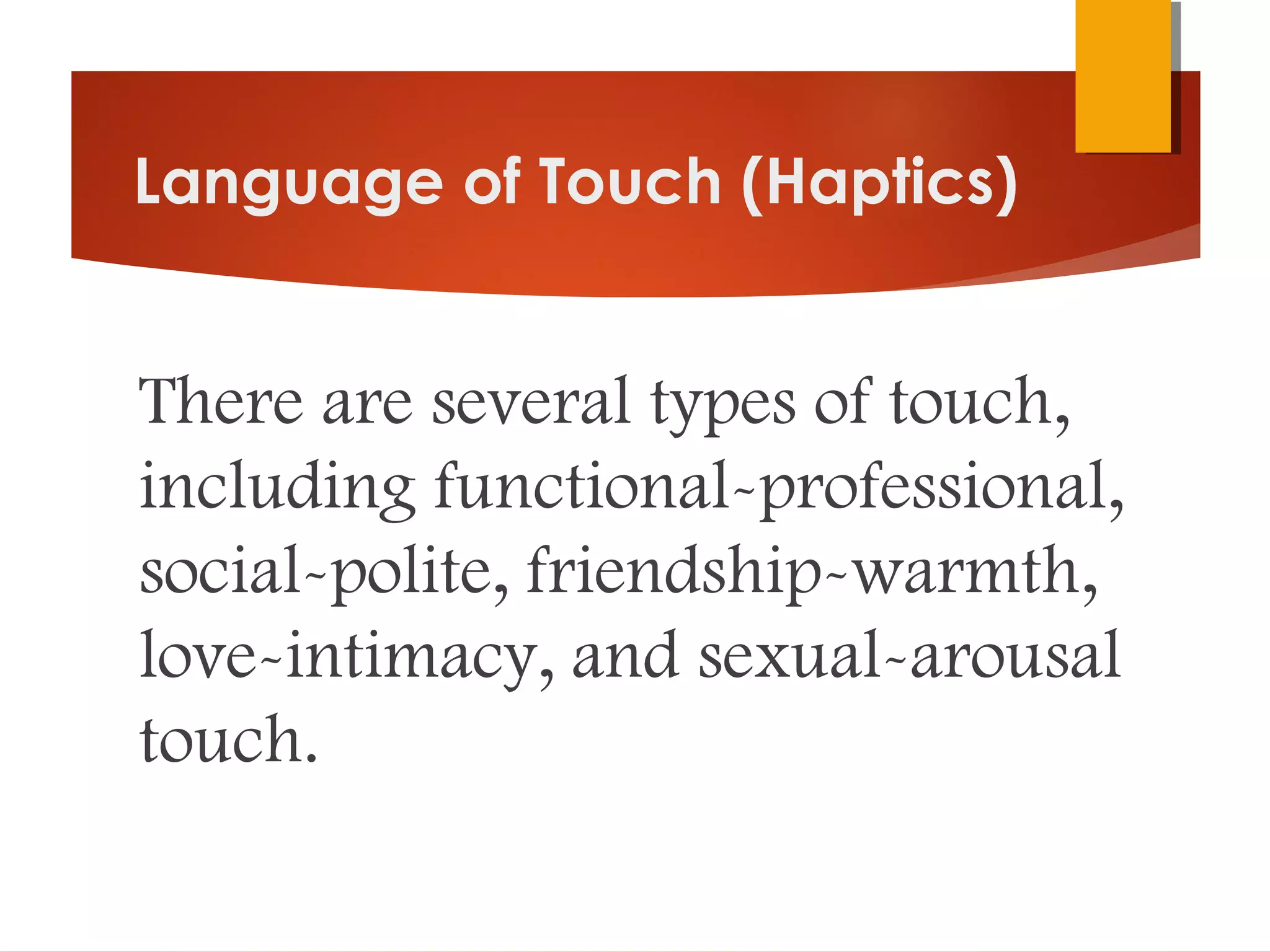 Language of Touch (Haptics)
There are several types of touch,
including functional-professional,
social-polite, friendship-warmth,
love-intimacy, and sexual-arousal
touch.
 