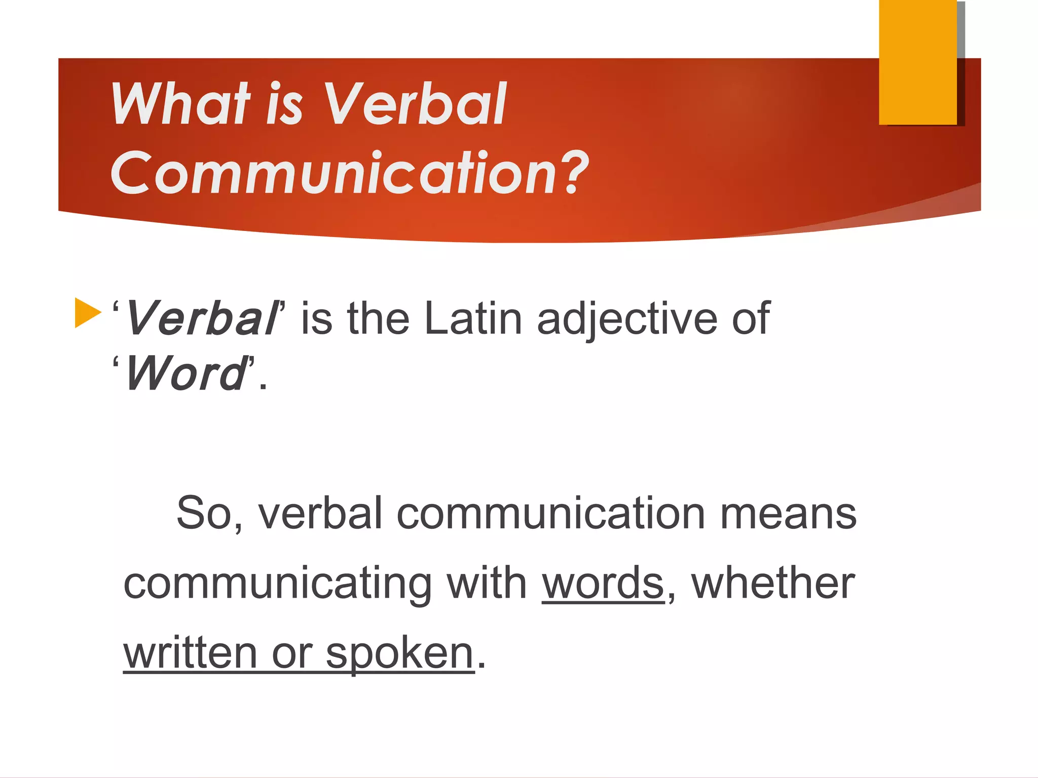 What is Verbal
Communication?
‘Verbal’ is the Latin adjective of
‘Word’.
So, verbal communication means
communicating with words, whether
written or spoken.
 