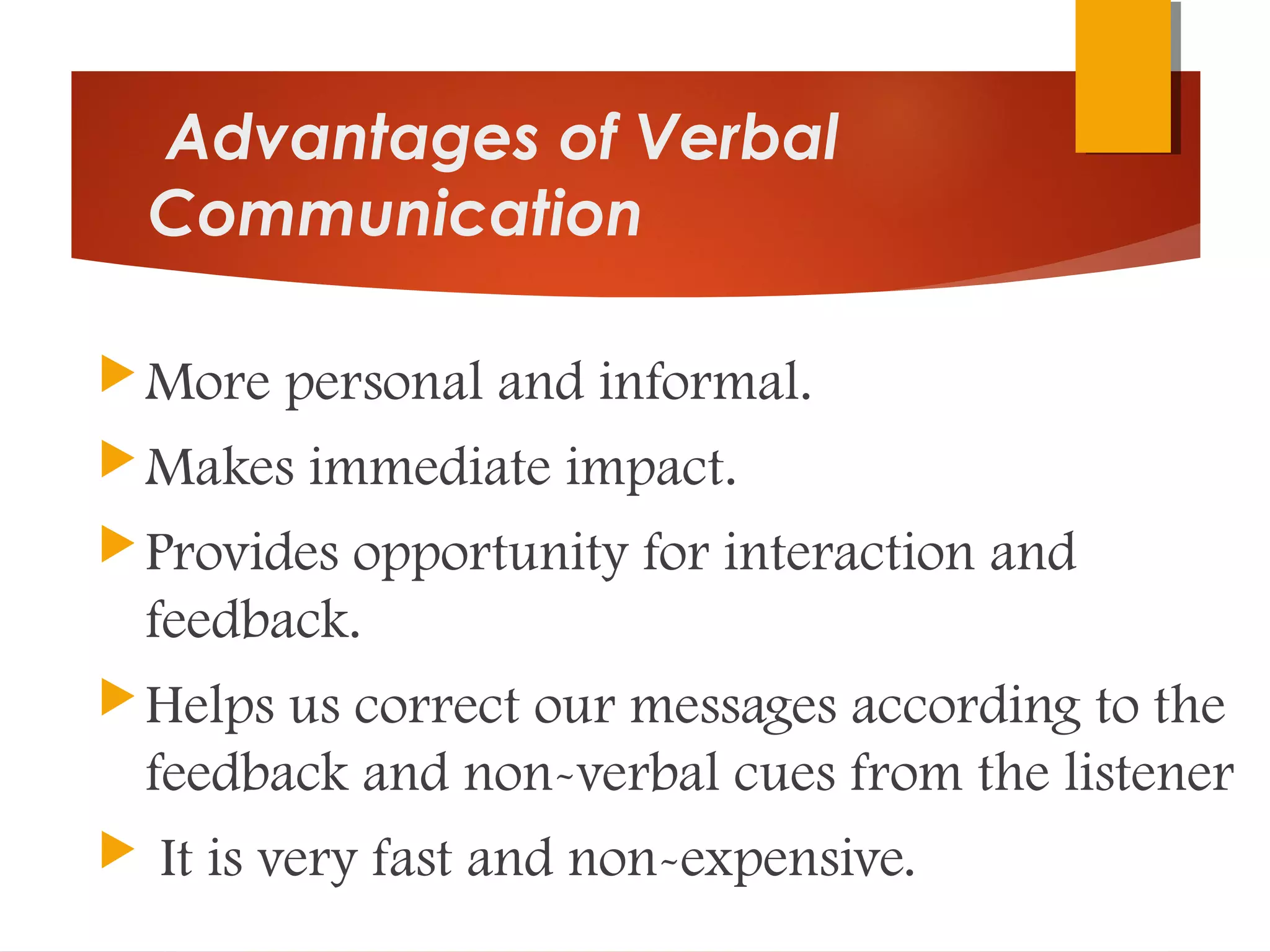 Advantages of Verbal
Communication
More personal and informal.
Makes immediate impact.
Provides opportunity for interaction and
feedback.
Helps us correct our messages according to the
feedback and non-verbal cues from the listener
 It is very fast and non-expensive.
 