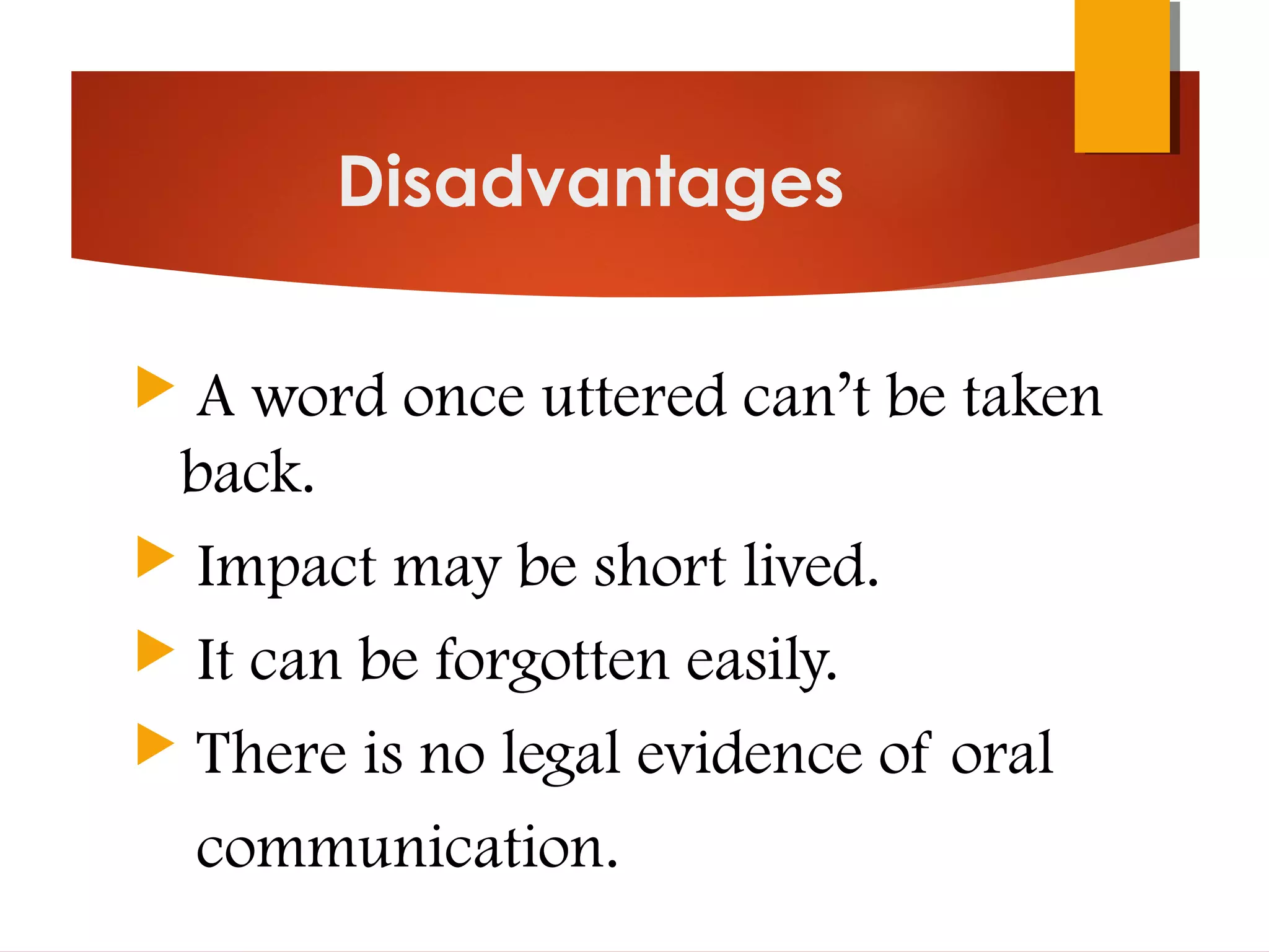 Disadvantages
 A word once uttered can’t be taken
back.
 Impact may be short lived.
 It can be forgotten easily.
 There is no legal evidence of oral
communication.
 
