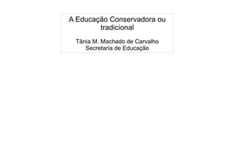 
      
       A Educação Conservadora ou tradicional 
       
       Tânia M. Machado de Carvalho 
       Secretaria de Educação 
      
     