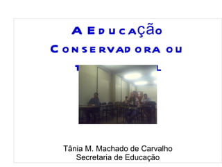 
      
       A Educação Conservadora ou tradicional 
       
       
       
       
       
       Tânia M. Machado de Carvalho 
       Secretaria de Educação 
      
     
      
     