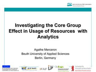 Investigating the Core Group
Effect in Usage of Resources with
             Analytics

              Agathe Merceron
     Beuth University of Applied Sciences
              Berlin, Germany


                                            1
 