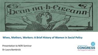 Wives, Mothers, Workers: A Brief History of Women in Social Policy
Presentation to NERI Seminar
Dr Laura Bambrick
 