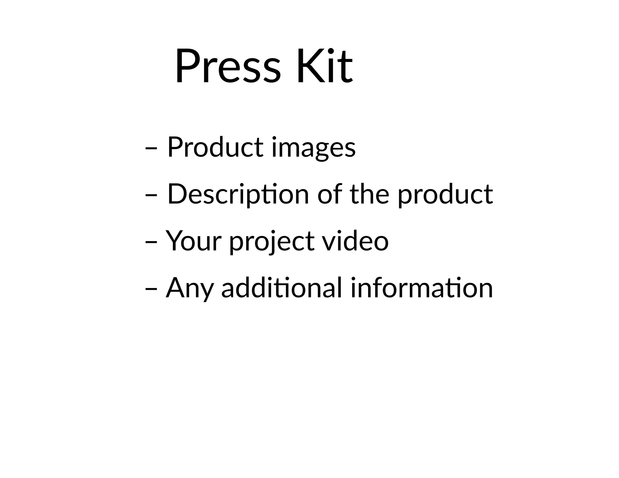 Press Kit
– Product images
– Description of the product
– Your project video
– Any additional information