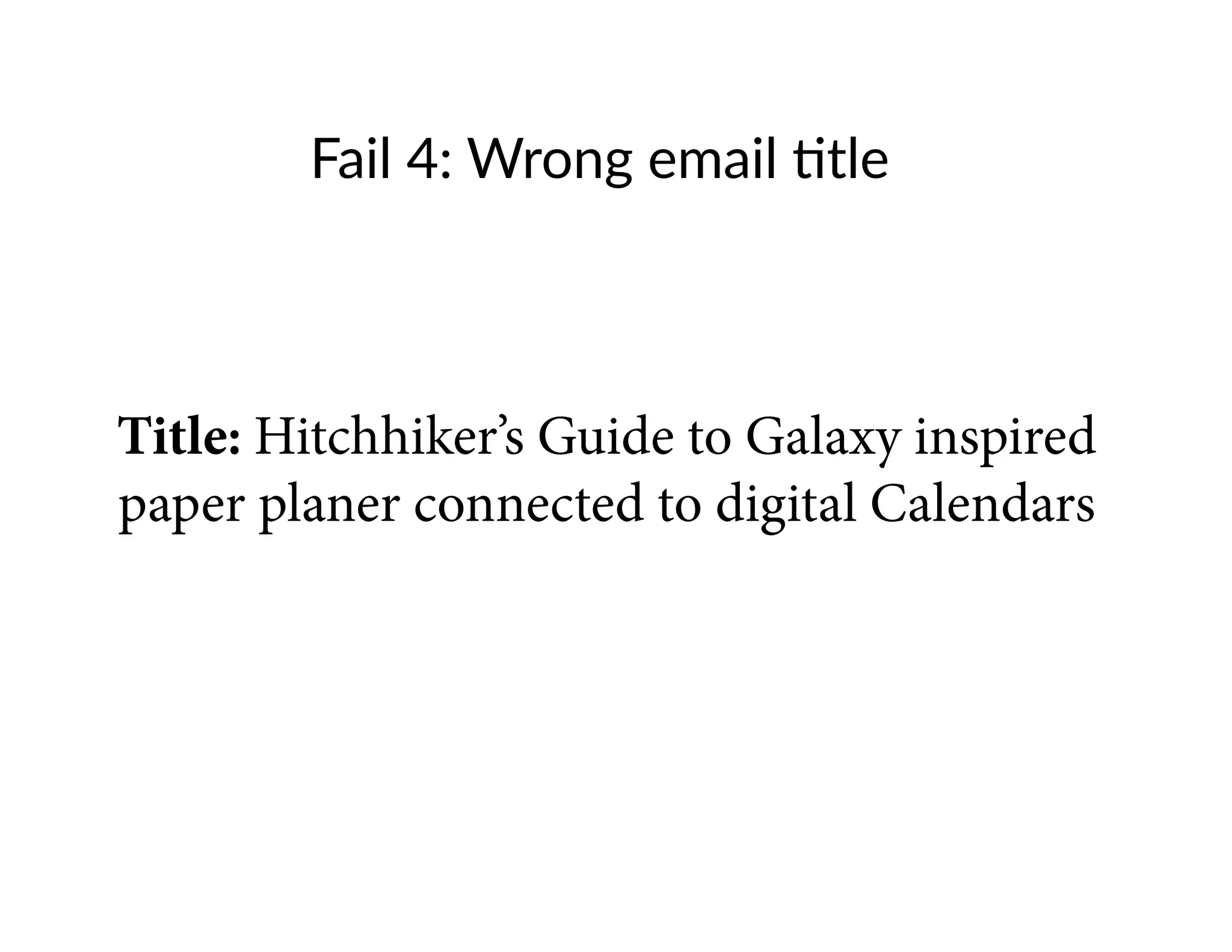 Fail 4: Wrong email title
Title: Hitchhiker’s Guide to Galaxy inspired
paper planer connected to digital Calendars