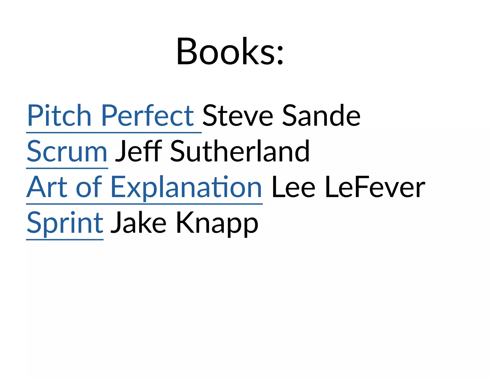 Books:
Pitch Perfect Steve Sande
Scrum Jeff Sutherland
Art of Explanation Lee LeFever
Sprint Jake Knapp