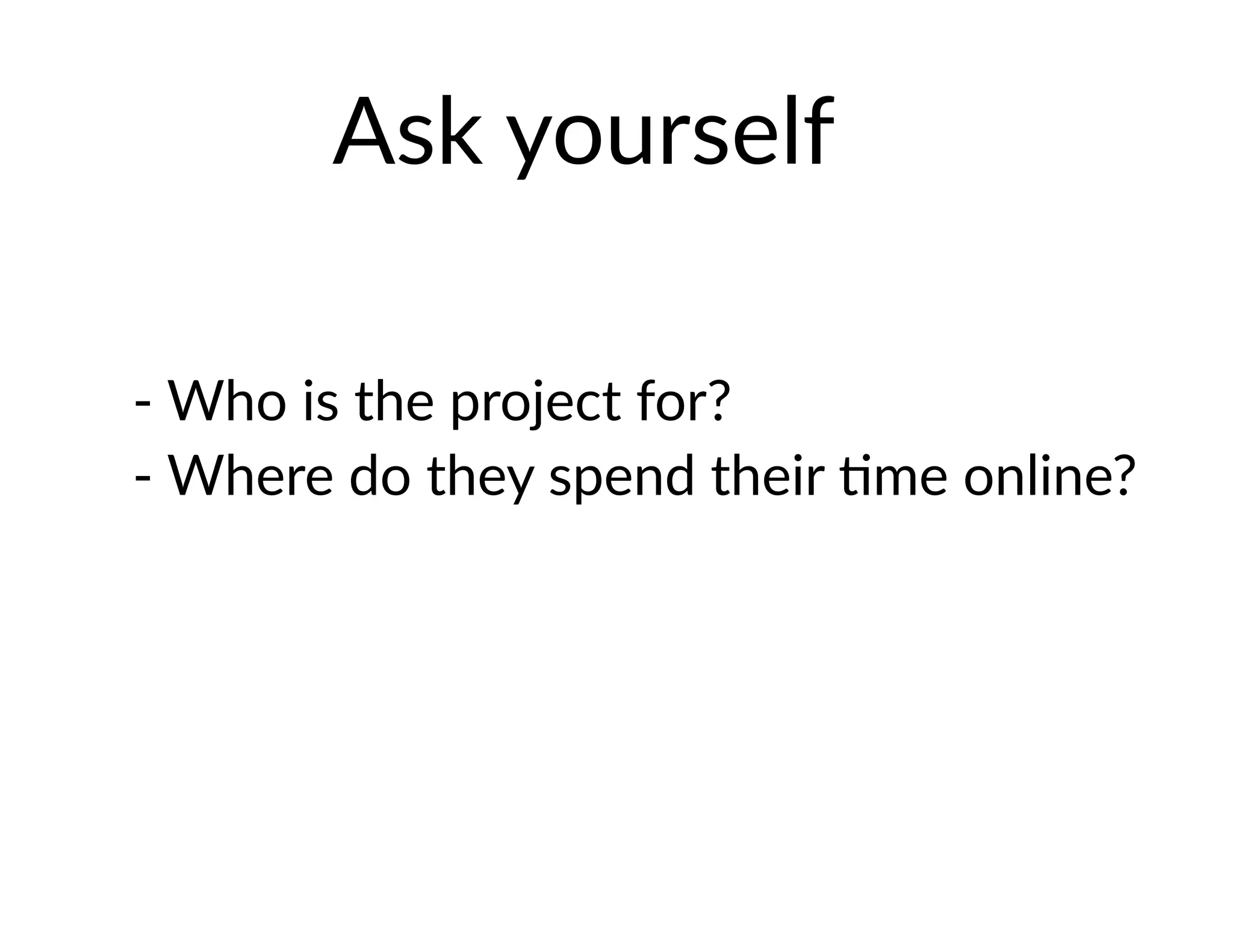 Ask yourself
- Who is the project for?
- Where do they spend their time online?