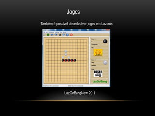 Jogos
Também é possível desenlvolver jogos em Lazarus




               LazGoBangNew 2011
 