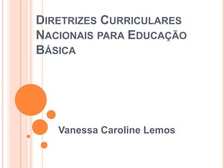 DIRETRIZES CURRICULARES
NACIONAIS PARA EDUCAÇÃO
BÁSICA

Vanessa Caroline Lemos
1

 