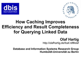 How Caching Improves
Efficiency and Result Completeness
      for Querying Linked Data
                                          Olaf Hartig
                          http://olafhartig.de/foaf.rdf#olaf

    Database and Information Systems Research Group
                       Humboldt-Universität zu Berlin
 