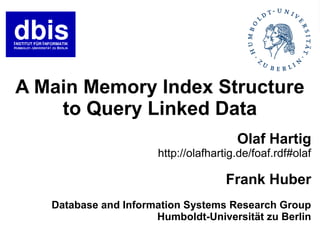 A Main Memory Index Structure
    to Query Linked Data
                                        Olaf Hartig
                       http://olafhartig.de/foaf.rdf#olaf

                                      Frank Huber
   Database and Information Systems Research Group
                      Humboldt-Universität zu Berlin
 