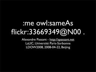 :me owl:sameAs
ﬂickr:33669349@N00 .
  Alexandre Passant - http://apassant.net
    LaLIC, Université Paris-Sorbonne
     LDOW2008, 2008-04-22, Beijing
 
