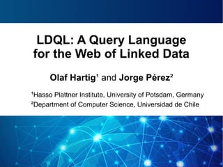 LDQL: A Query Language
for the Web of Linked Data
Olaf Hartig¹ and Jorge Pérez²
¹Hasso Plattner Institute, University of Potsdam, Germany
²Department of Computer Science, Universidad de Chile
 