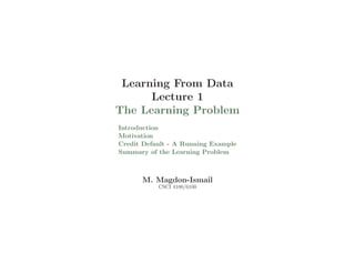 Learning From Data
Lecture 1
The Learning Problem
Introduction
Motivation
Credit Default - A Running Example
Summary of the Learning Problem
M. Magdon-Ismail
CSCI 4100/6100
 