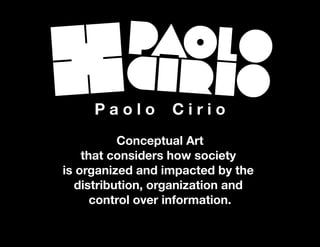 P a o l o C i r i o 
Conceptual Art 
that considers how society 
is organized and impacted by the 
distribution, organization and 
control over information. 
 