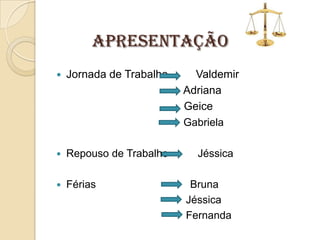 APRESENTAÇÃO


Jornada de Trabalho



Repouso de Trabalho



Férias

Valdemir
Adriana
Geice
Gabriela
Jéssica
Bruna
Jéssica
Fernanda

 