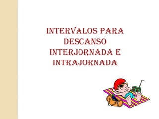Intervalos para
Descanso
Interjornada e
Intrajornada

 