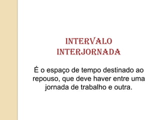 Intervalo
Interjornada
É o espaço de tempo destinado ao
repouso, que deve haver entre uma
jornada de trabalho e outra.

 