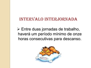 intervalo Interjornada
 Entre duas jornadas de trabalho,
haverá um período mínimo de onze
horas consecutivas para descanso.

 
