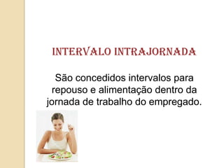 intervalo Intrajornada
São concedidos intervalos para
repouso e alimentação dentro da
jornada de trabalho do empregado.

 