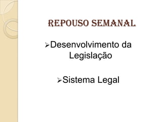 REPOUSO SEMANAL
Desenvolvimento

Legislação
Sistema

Legal

da

 
