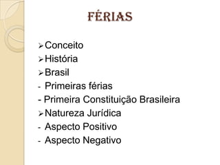 Férias
 Conceito
 História
 Brasil

Primeiras férias
- Primeira Constituição Brasileira
 Natureza Jurídica
- Aspecto Positivo
- Aspecto Negativo
-

 