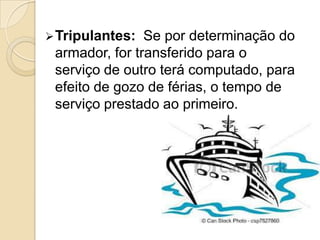  Tripulantes:

Se por determinação do
armador, for transferido para o
serviço de outro terá computado, para
efeito de gozo de férias, o tempo de
serviço prestado ao primeiro.

 