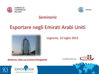 In collaborazione con
Relatrice: Dott.ssa Cristina Piangatello
Seminario
Esportare negli Emirati Arabi Uniti
Legnano, 15 luglio 2015
 