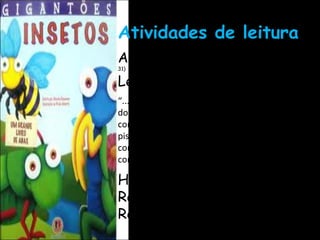 Atividades de leitura
Apresentações orais                             (Ver – Fascículo 4, p.
31)

Leitura colaborativa
“... o(a) professor(a) faz a leitura compartilhada
do livro em capítulos, estabelecendo um diálogo
constante com a turma, por meio da discussão de
pistas e questões que possam auxiliar a
compreensão do texto. Todos colaboram para a
construção do significado do texto.” (Fascículo 4, p. 30.)

Hora do conto               (Ver - Fascículo 4, p. 32.)


Rodas de leitura                   (Ver – Fascículo 3, p. 19)


Rede de leitura                 (Ver - Fascículo 4, p. 23.)
 