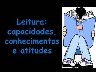Leitura:
 capacidades,
conhecimentos
  e atitudes
 