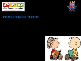 COMPREENDER TEXTOS
* Exploração do título e formulação de
hipóteses sobre o tema geral e os significados
prováveis do texto.
* Leitura natural do texto completo (feita em
voz alta pelo professor).
* Troca de ideias com a turma sobre o que
compreenderam da leitura. Busca de relações
entre o texto e os conhecimentos e
experiências dos alunos.
* Identificação do gênero do texto, etc.
                  (MARLENE CARVALHO, 2002)
 