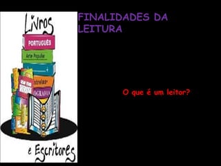 FINALIDADES DA
LEITURA
A formação de leitores e escritores
competentes.

A leitura é um recurso para a
escrita.
             O que é um leitor?
* Compreende o texto;
* Interage com o texto e com o
autor;
* Conhece e utiliza a diversidade
textual em suas práticas sociais.
 