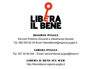 REGIONE PUGLIA
Servizio Politiche Giovanili e cittadinanza Sociale
Tel. 080 540 62 30 Emai:l liberailbene@regione.puglia.it
LIBERA PUGLIA
Tel. 327 34 82 034 – Email: beniconfiscati.puglia@libera.it
LIBERA IL BENE SUL WEB
http://liberailbene.regione.puglia.it
 