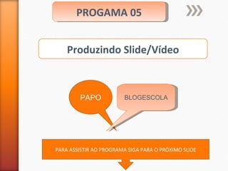 PROGAMA 05 PAPO BLOGESCOLA Produzindo Slide/Vídeo PARA ASSISTIR AO PROGRAMA SIGA PARA O PRÓXIMO SLIDE 