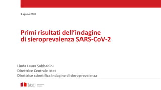 Primi risultati dell’indagine
di sieroprevalenza SARS-CoV-2
3 agosto 2020
Linda Laura Sabbadini
Direttrice Centrale Istat
Direttrice scientifica Indagine di sieroprevalenza
 