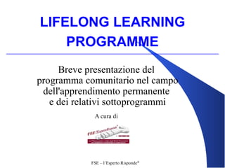 LIFELONG LEARNING
    PROGRAMME
     Breve presentazione del
programma comunitario nel campo
 dell'apprendimento permanente
   e dei relativi sottoprogrammi
             A cura di




            FSE – l’Esperto Risponde®
 