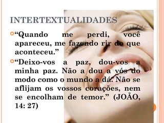 INTERTEXTUALIDADES
“Quando me perdi, você
apareceu, me fazendo rir do que
aconteceu.”
“Deixo-vos a paz, dou-vos a
minha paz. Não a dou a vós do
modo como o mundo a dá. Não se
aflijam os vossos corações, nem
se encolham de temor.” (JOÃO,
14: 27)
 