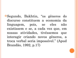 Segundo, Bakhtin, “os gêneros do
discurso constituem a economia da
linguagem, pois, se eles não
existissem e se, a cada vez que, em
nossas atividades, tivéssemos que
interagir criando novos gêneros, a
troca verbal seria impossível.” (Apud
Brandão, 1992, p.17)
 