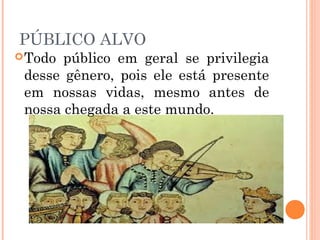 PÚBLICO ALVO
Todo público em geral se privilegia
desse gênero, pois ele está presente
em nossas vidas, mesmo antes de
nossa chegada a este mundo.
 