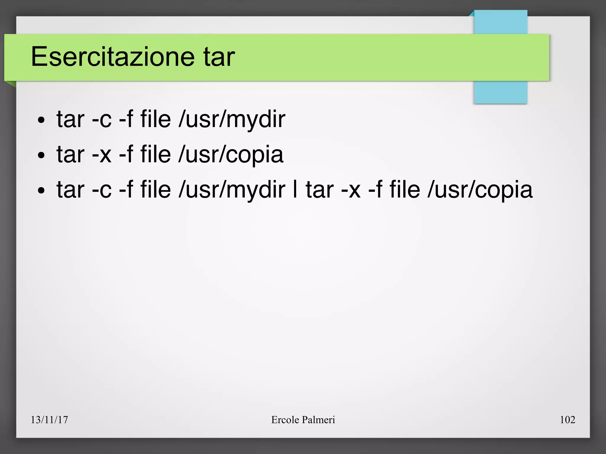 13/11/17 Ercole Palmeri 102
Esercitazione tar
● tar -c -f fle /usr/mydir
● tar -x -f fle /usr/copia
● tar -c -f fle /usr/mydir | tar -x -f fle /usr/copia
 