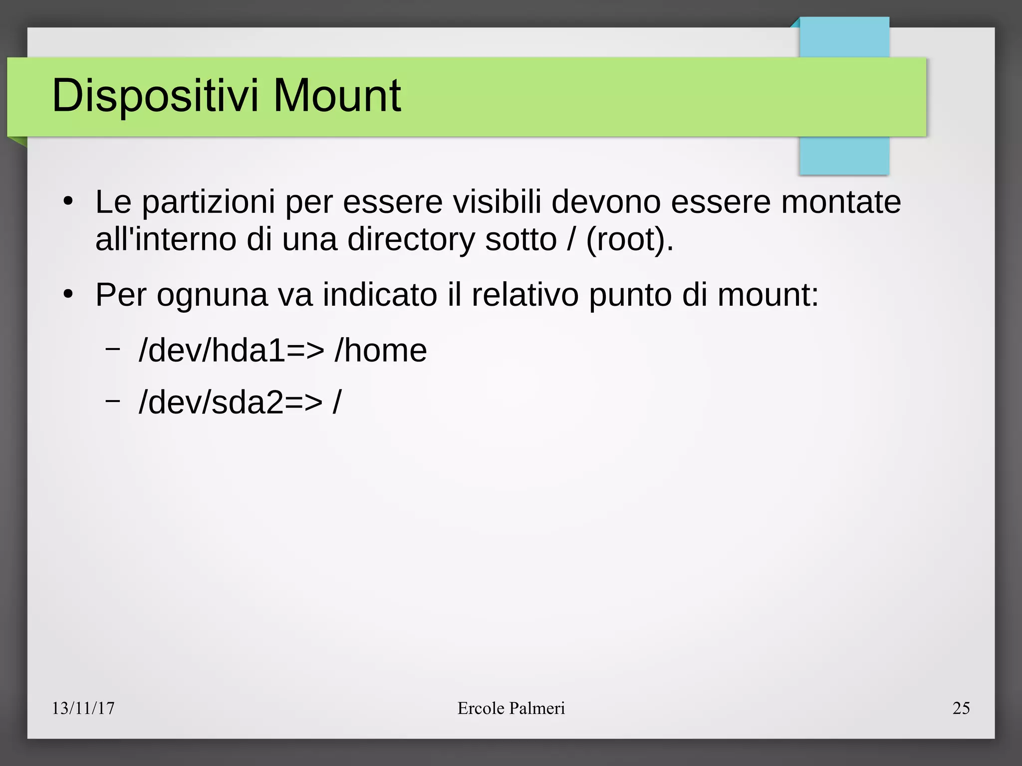 13/11/17 Ercole Palmeri 25
Dispositivi Mount
●
Le partizioni per essere visibili devono essere montate
all'interno di una directory sotto e (root).
●
Per ognuna va indicato il relativo punto di mount:
– edevehda1=> ehome
– edevesda2=> e
 