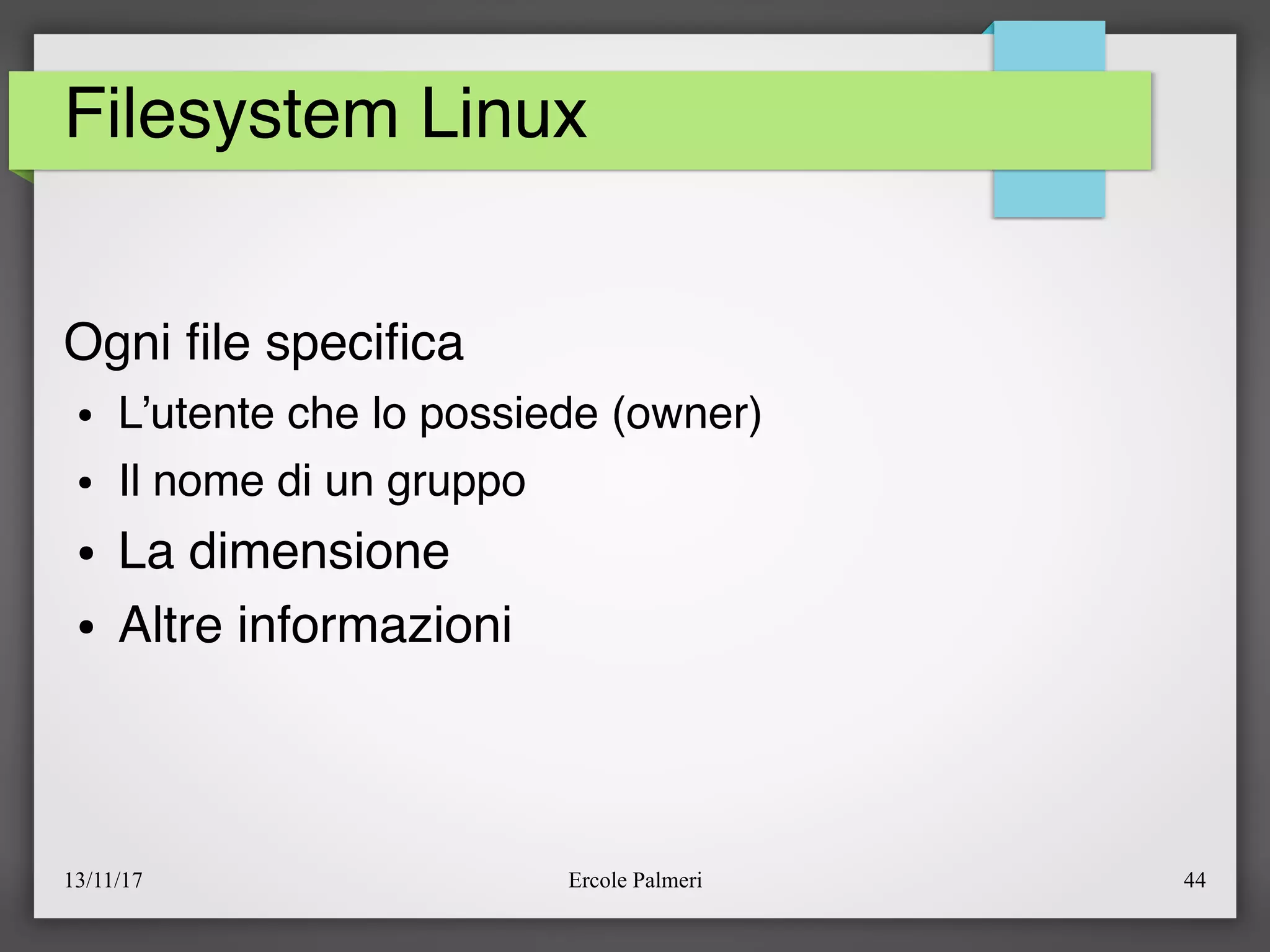 13/11/17 Ercole Palmeri 44
Filesystem Linux
Ogni fle specifca
● L’utente che lo possiede (owner)
● Il nome di un gruppo
● La dimensione
● Altre informazioni
 