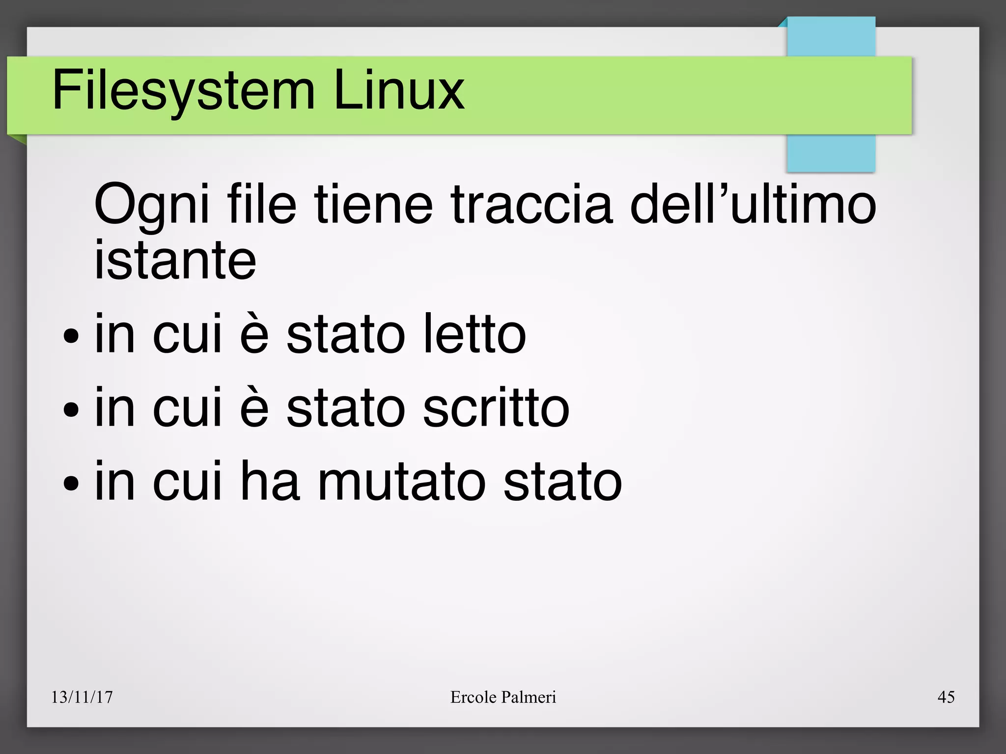 13/11/17 Ercole Palmeri 45
Filesystem Linux
Ogni fle tiene traccia dell’ultimo
istante
● in cui è stato letto
● in cui è stato scritto
● in cui ha mutato stato
 