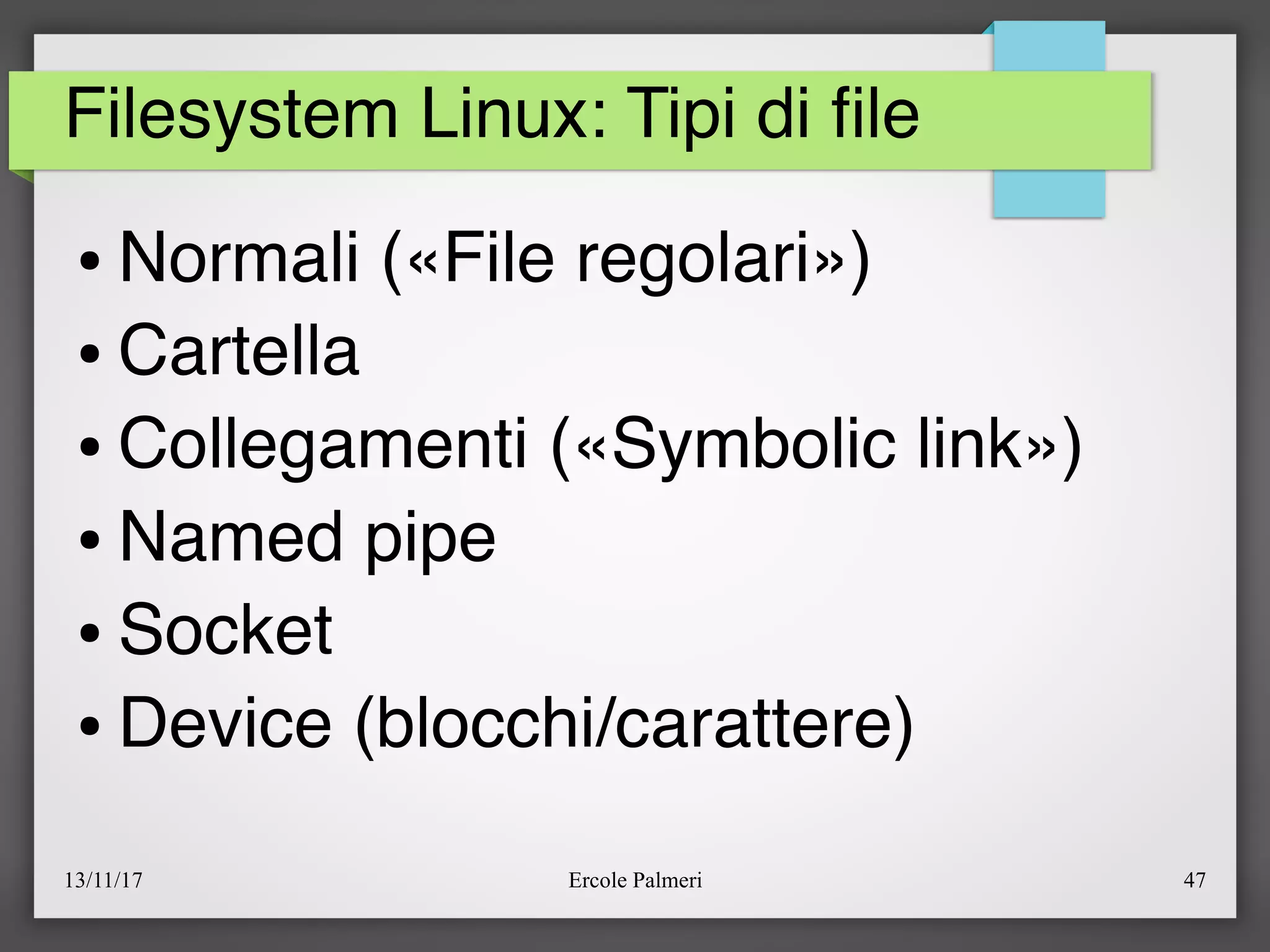 13/11/17 Ercole Palmeri 47
Filesystem Linux: Tipi di fle
● Normali («File regolari»)
● Cartella
● Collegamenti («Symbolic link»)
● Named pipe
● Socket
● Device (blocchi/carattere)
 