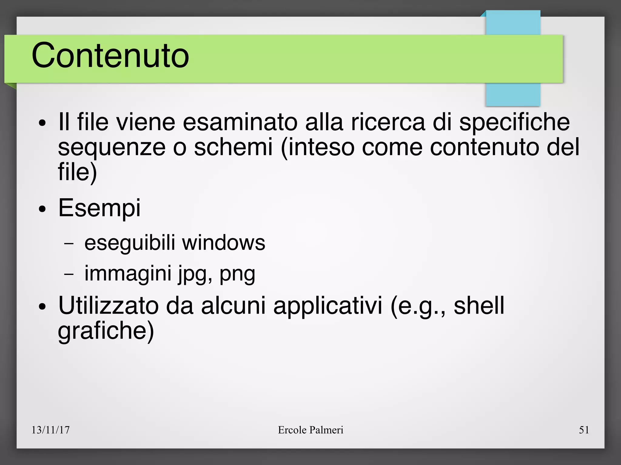 13/11/17 Ercole Palmeri 51
Contenuto
● Il fle viene esaminato alla ricerca di specifche
sequenze o schemi (inteso come contenuto del
fle)
● Esempi
– eseguibili windows
– immagini jpg, png
● Utilizzato da alcuni applicativi (e.g., shell
grafche)
 